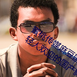 蜜桃傳媒麻豆國産原創視頻:一款深受年輕人歡迎的國産影視