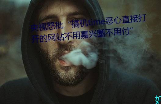 央视怒批“搞机time恶心直接翻开的网站不必嘉兴圈不必付” （脆骨）