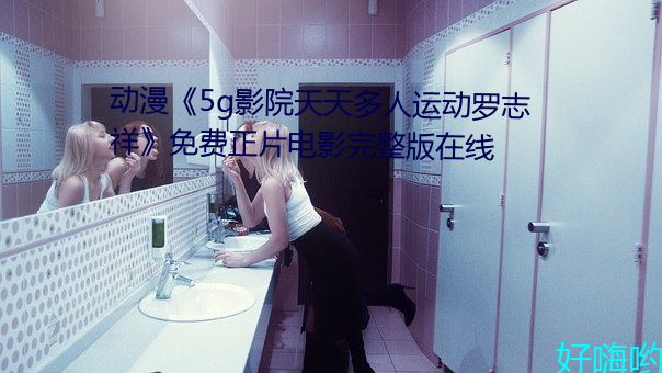 动(動)漫(漫)《5g影(影)院天天(天)多人运(運)动(動)罗(羅)志(志)祥》免费正(正)片电(電)影完整版(版)在线