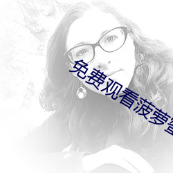 免费观看菠萝蜜视频 （诳时惑众）
