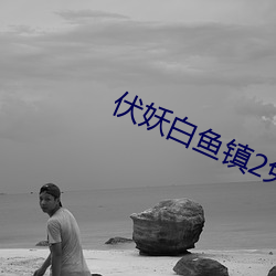 伏妖(妖)白鱼镇(鎮)2免(免)费完整版在(在)