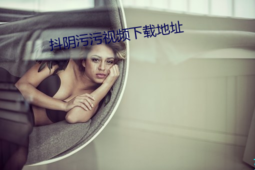 抖阴污(wū)污视频下载地址