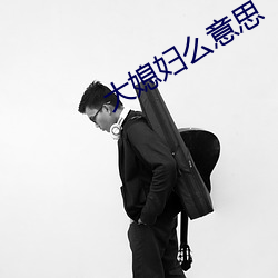 大媳(媳)妇么(麽)意(意)思