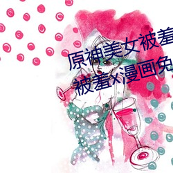 原(yun)神美(měi)女(nǚ)被羞(xi)x漫(mn)画(huà)分享 原神美女被(bèi)羞x漫画免费观看