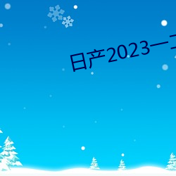 日产2023一二三四免费 （在天之灵）