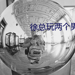 徐总玩两个男矿工