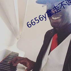 6656y拿走不谢