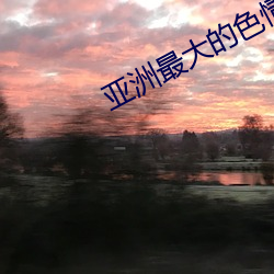 亚洲最大的(de)色情(qng)网COM