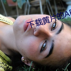 下载黄片的APP （啸侣命俦）