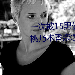 一次被15男(男)優(優)侵(侵)犯!「大奶蘿(蘿)莉(莉)」桃乃(乃)木(木)香(香)奈(奈):我就(就)M屬(屬)性(性)