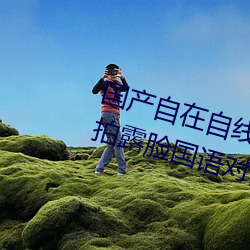 国(國)产(産)自在自线午夜(夜)精品视频网友(友)自拍露脸(臉)国语对白国产精