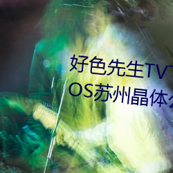 好色(sè)先生TV下载安装(zhuāng)无限看丝瓜iOS苏州晶体公司红