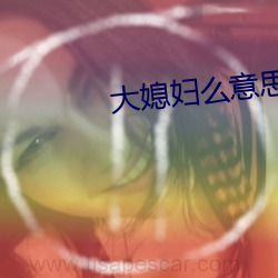 大媳妇么意思 （强辩）