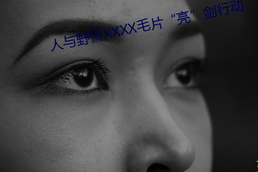 人与野鲁(魯)XXXX毛片“亮”剑(劍)行动