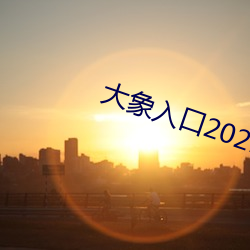 大象入(入)口2021榨取入(入)口1