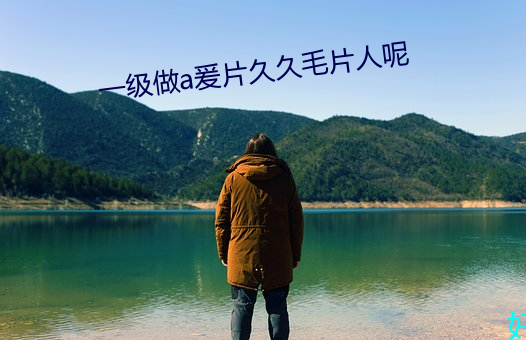 一(一)级做a爰片久(久)久毛片人呢