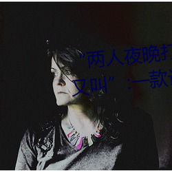 “两人夜晚打扑克剧烈运动又疼又叫”:一款让你上瘾的手机