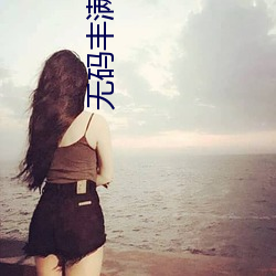 无(無)码丰满(滿)熟妇(婦)