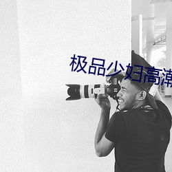 极品(pǐn)少妇高(gāo)潮到(dào)爽