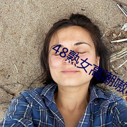48熟(熟)女(女)高潮(潮)嗷嗷叫
