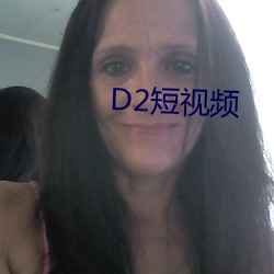 D2短视频 （粗服乱头）