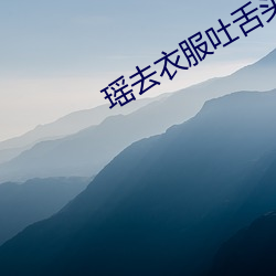 瑶去衣服吐舌头还流白色液
