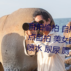 自拍偷拍 自(zì)慰 网红美(měi)女自拍 漏(lòu)点自拍(pāi) 美(měi)女自慰 喷潮 道(dào)具自(zì)慰 喷水(shuǐ) 尿(niào)尿 厕