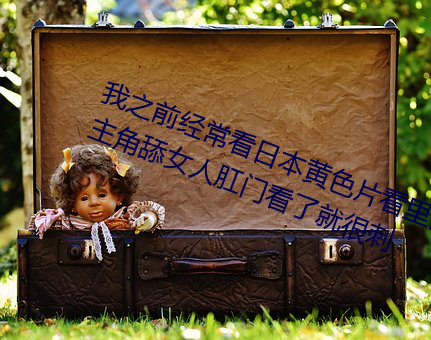我之前經常看日本黃色片看裏面男主角舔女人肛門看了就很刺