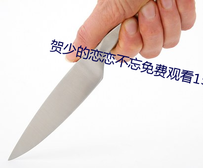 贺少的恋恋不忘免费观看15 （冰冷）