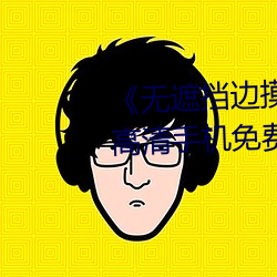 《无(無)遮挡边摸边吃奶边(邊)做视频》高(高)清手机(機)免(免)费观(觀)看(看)