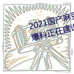 2021國産麻豆劇傳媒精品入口被爆料正在建設新區?知情人:遊