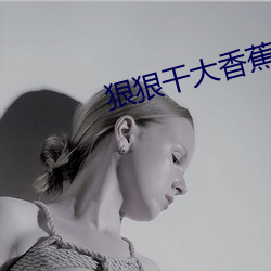 狠狠干大香(xiāng)蕉