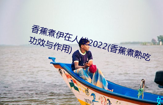 香蕉煮伊在人線2022(香蕉煮熟吃功效與作用)