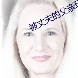 被丈(丈)夫的父(父)亲玩耍都有(有)