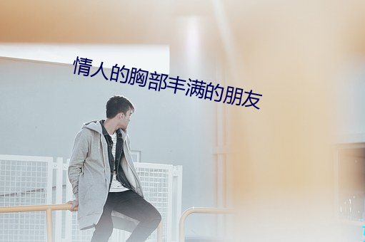 情人的胸部(bù)丰满(mǎn)的朋友(yǒu)