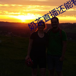 奶茶直播还能看吗 （果不其然）