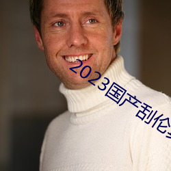 2023国产(chǎn)刮(gu)伦真实视频