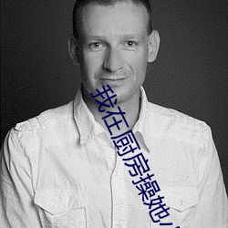 我(我)在厨房操她小说