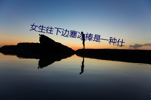 女生往下边塞冰棒是一种什