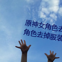原神女角色去掉全(quán)部衣(yī)物(原神女角色去掉服装图片)