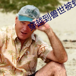 穿越到兽(獸)世(世)被蛇做个不停
