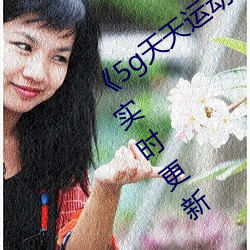 《5g天天(天)运动天天奭运动(動)入(入)口(口)》 2023年实时(時)更新(新)