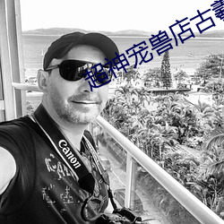 超神宠(chǒng)兽店古(gǔ)羲(xī)