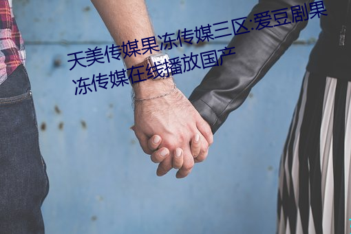 天美传媒果冻传媒三区:爱豆剧果冻传媒在线播放国产 泛宅浮家）