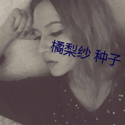 橘梨纱 种子 （直言贾祸）