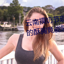 云南(南)摸奶节现场 大奶随(隨)便摸 美女的酥胸竟能随意揉摸