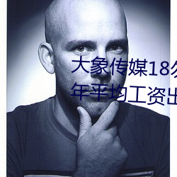 大象传媒18勿秘密入口网址2022年平均工资出炉!IT业最高 亲朋）