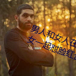 男人和女人在一(一)起怼(怼)怼怼(怼)的大全(全)(男女一(一)起怼脸(臉)红合(合)集)