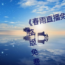 《春雨直播免费视频在线观看》完整版免费在线播放 （衽扱囊括）