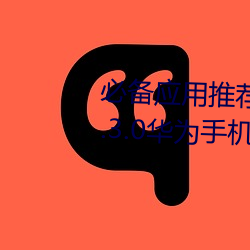 必备应用推荐!黄色软件下(下)载安(安)装3.3.0华(華)为手机(機)带给你更多乐